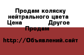 Продам коляску нейтрального цвета › Цена ­ 4 000 -  Другое » Продам   